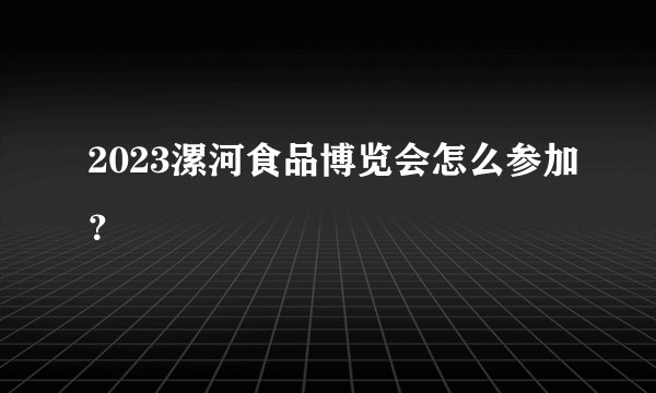 2023漯河食品博览会怎么参加？