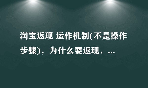 淘宝返现 运作机制(不是操作步骤)，为什么要返现，为什么会返现？