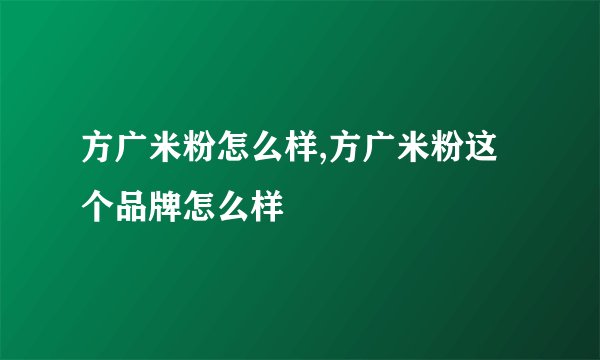 方广米粉怎么样,方广米粉这个品牌怎么样