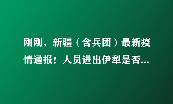 刚刚，新疆（含兵团）最新疫情通报！人员进出伊犁是否受限？新疆多地防疫政策更新！