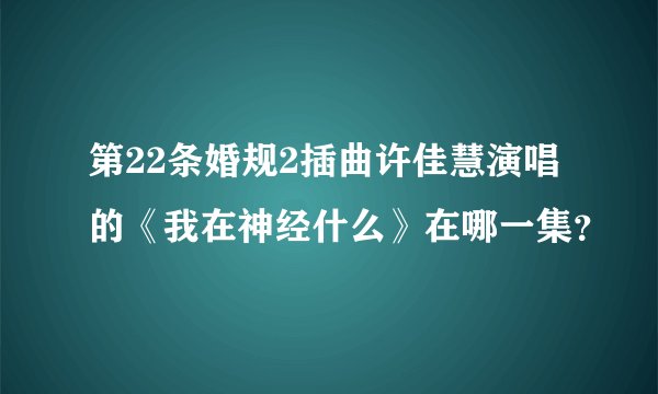 第22条婚规2插曲许佳慧演唱的《我在神经什么》在哪一集？