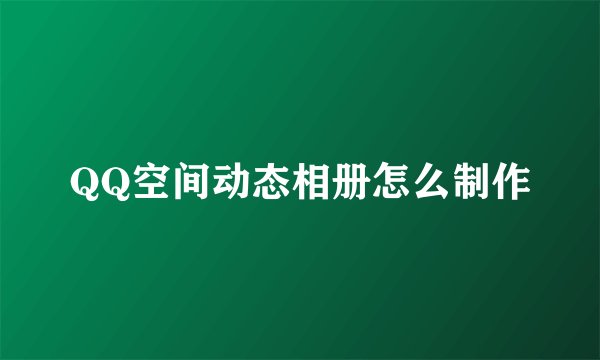 QQ空间动态相册怎么制作