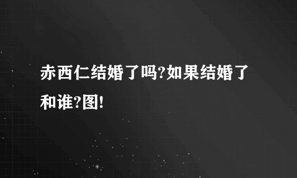赤西仁结婚了吗?如果结婚了和谁?图!