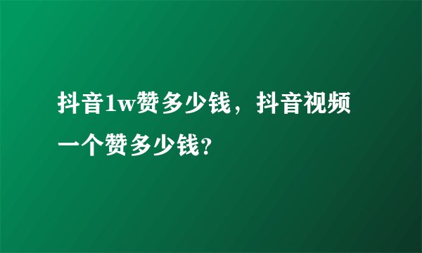 抖音1w赞多少钱，抖音视频一个赞多少钱？