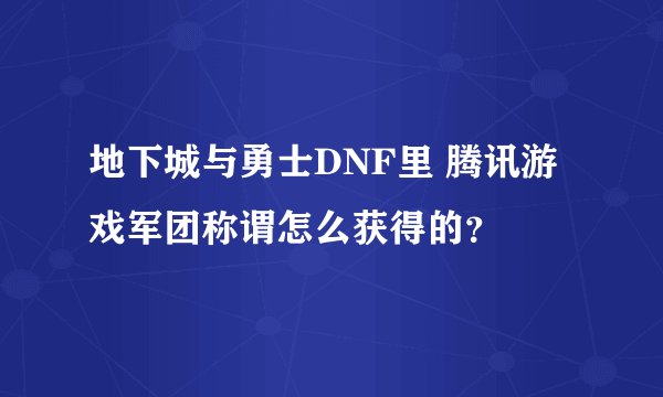 地下城与勇士DNF里 腾讯游戏军团称谓怎么获得的？