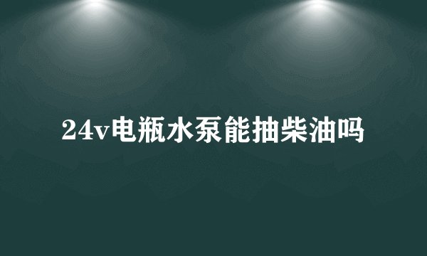 24v电瓶水泵能抽柴油吗