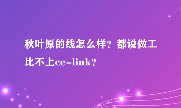 秋叶原的线怎么样？都说做工比不上ce-link？