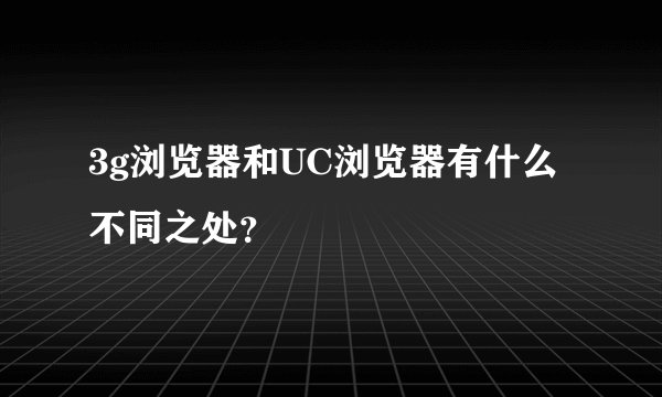 3g浏览器和UC浏览器有什么不同之处？