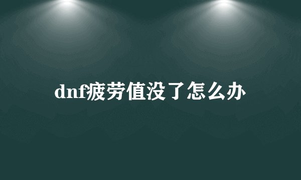 dnf疲劳值没了怎么办
