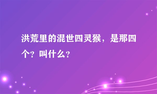 洪荒里的混世四灵猴,是那四个?叫什么?