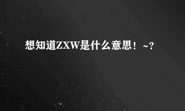 想知道ZXW是什么意思！~？