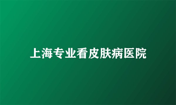 上海专业看皮肤病医院