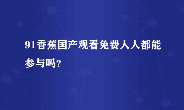 91香蕉国产观看免费人人都能参与吗?