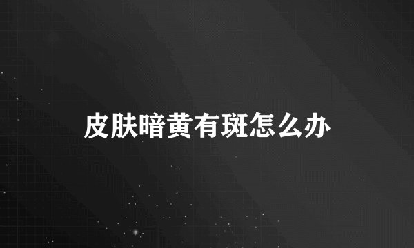 皮肤暗黄有斑怎么办