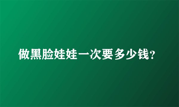 做黑脸娃娃一次要多少钱？