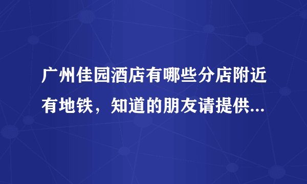 广州佳园酒店有哪些分店附近有地铁，知道的朋友请提供一下，谢谢咯