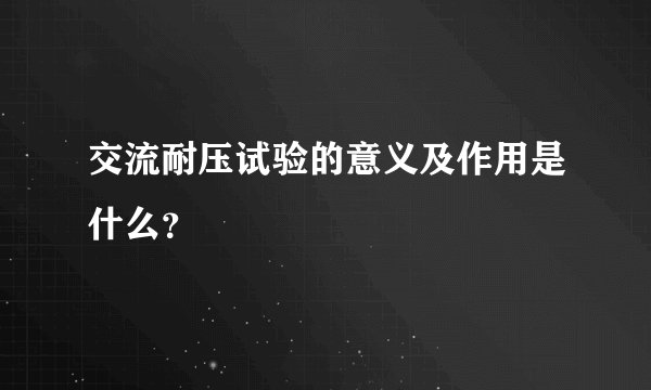 交流耐压试验的意义及作用是什么?
