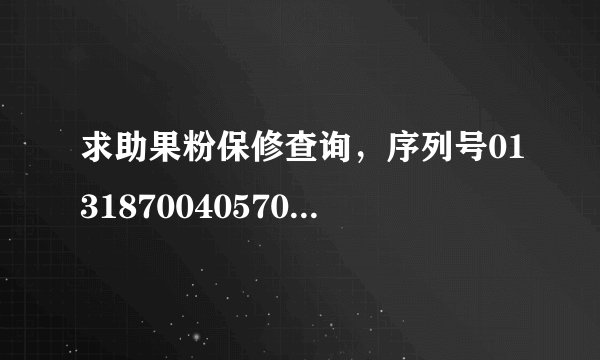 求助果粉保修查询,序列号013187004057089。万分感谢!