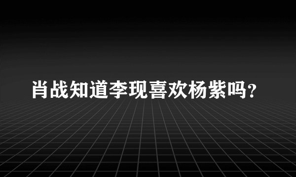 肖战知道李现喜欢杨紫吗?