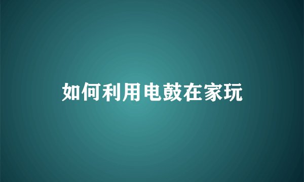 如何利用电鼓在家玩