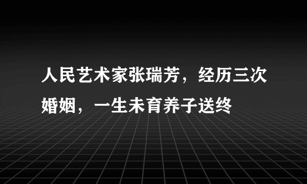 人民艺术家张瑞芳，经历三次婚姻，一生未育养子送终