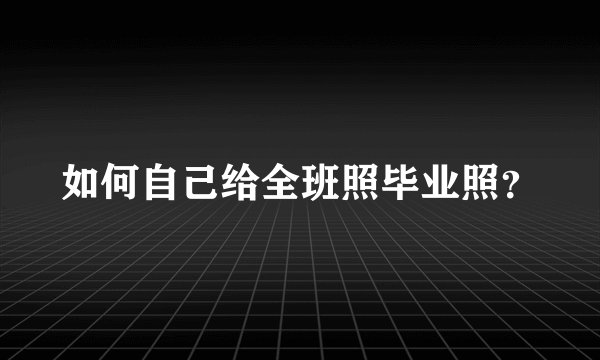 如何自己给全班照毕业照?