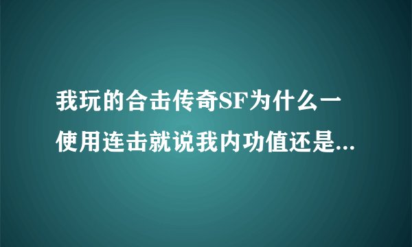 我玩的合击传奇SF为什么一使用连击就说我内功值还是内力值啊足,咋加这个什么值啊