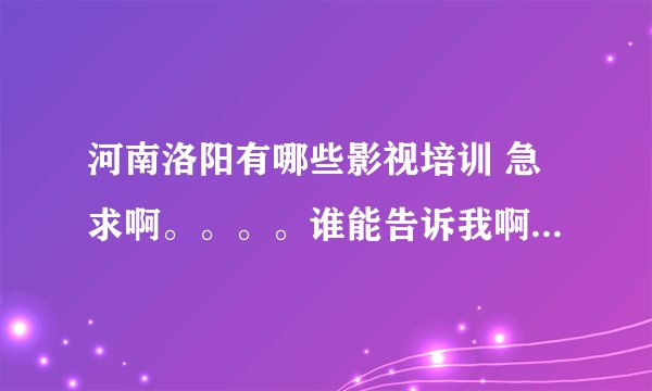 河南洛阳有哪些影视培训 急求啊。。。。谁能告诉我啊、、、～～～