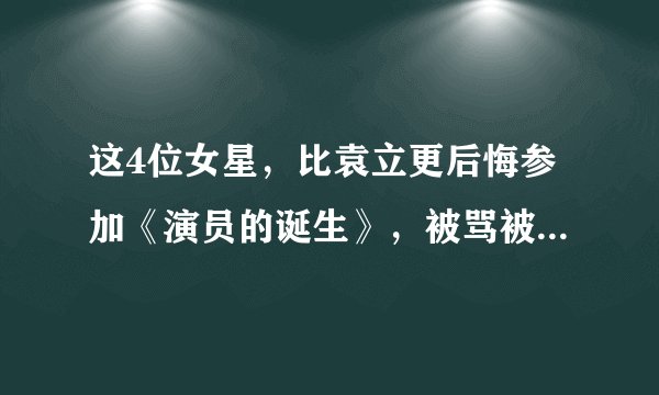 这4位女星，比袁立更后悔参加《演员的诞生》，被骂被嘲被退货