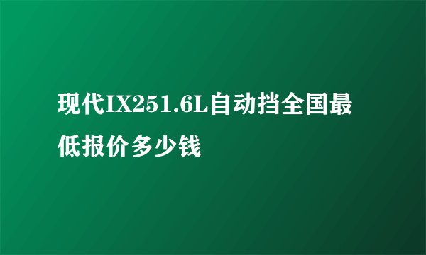 现代IX251.6L自动挡全国最低报价多少钱
