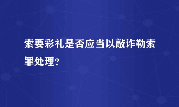 索要彩礼是否应当以敲诈勒索罪处理？
