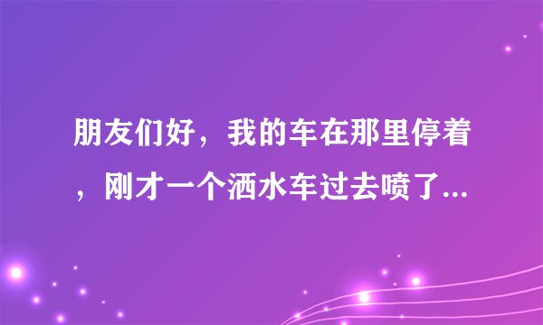 朋友们好，我的车在那里停着，刚才一个洒水车过去喷了我一车的脏水，会不会把车漆给喷掉呢