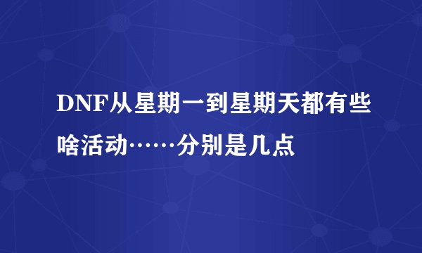 DNF从星期一到星期天都有些啥活动……分别是几点