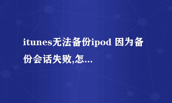 itunes无法备份ipod 因为备份会话失败,怎么处理?