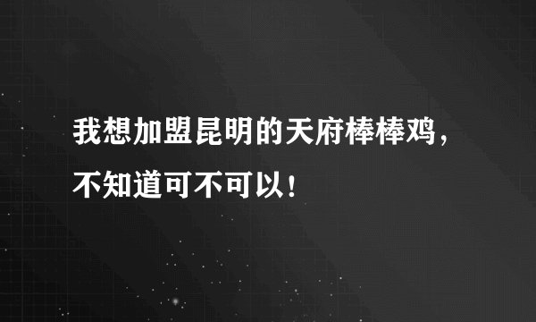 我想加盟昆明的天府棒棒鸡，不知道可不可以！