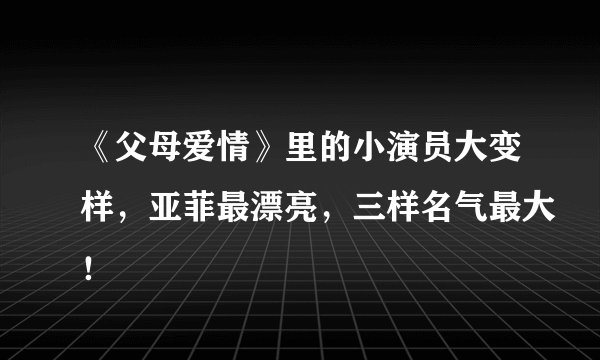 《父母爱情》里的小演员大变样，亚菲最漂亮，三样名气最大！