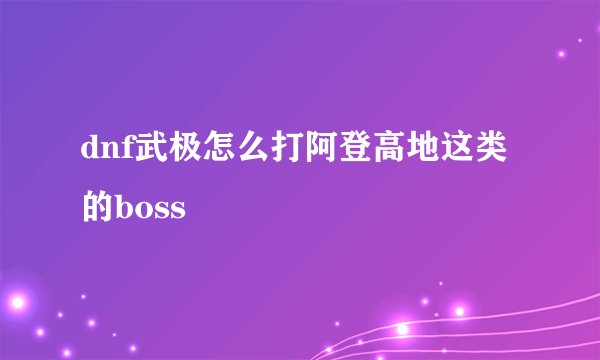 dnf武极怎么打阿登高地这类的boss