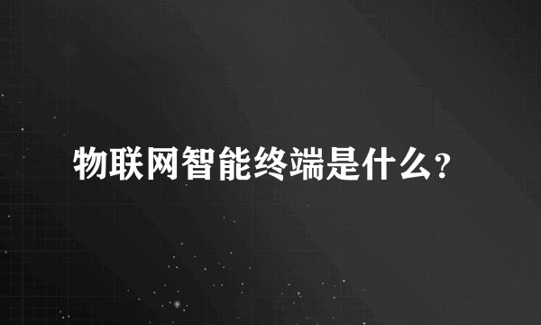 物联网智能终端是什么？