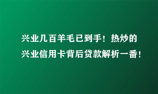 兴业几百羊毛已到手！热炒的兴业信用卡背后贷款解析一番！