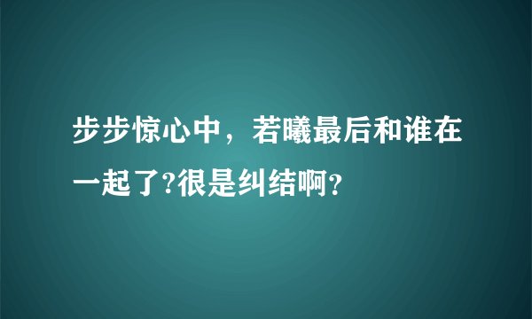 步步惊心中，若曦最后和谁在一起了?很是纠结啊？