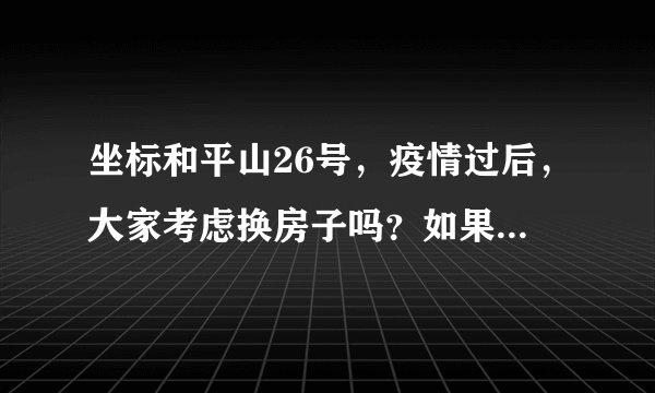 坐标和平山26号，疫情过后，大家考虑换房子吗？如果要买房应该考虑哪些因素？