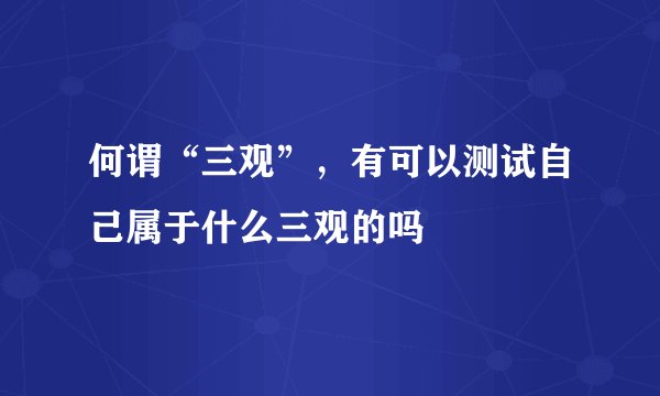 何谓“三观”,有可以测试自己属于什么三观的吗