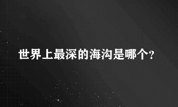 世界上最深的海沟是哪个？