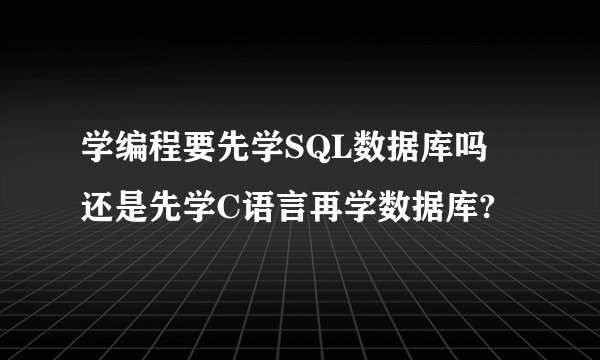 学编程要先学SQL数据库吗 还是先学C语言再学数据库?