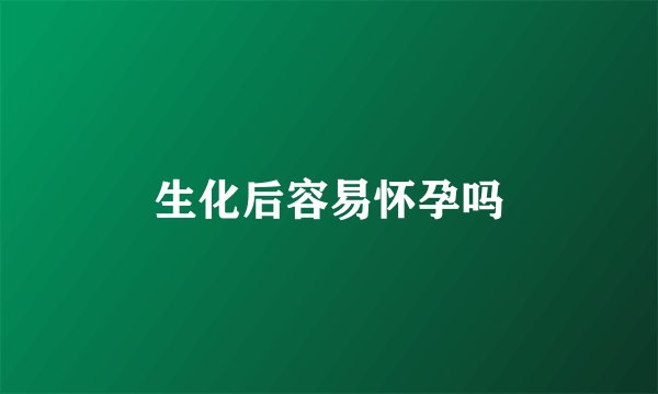 生化后容易怀孕吗