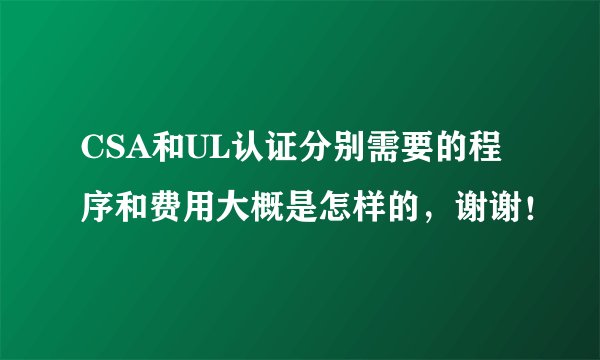 CSA和UL认证分别需要的程序和费用大概是怎样的,谢谢!