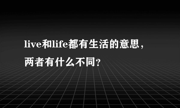 live和life都有生活的意思，两者有什么不同？