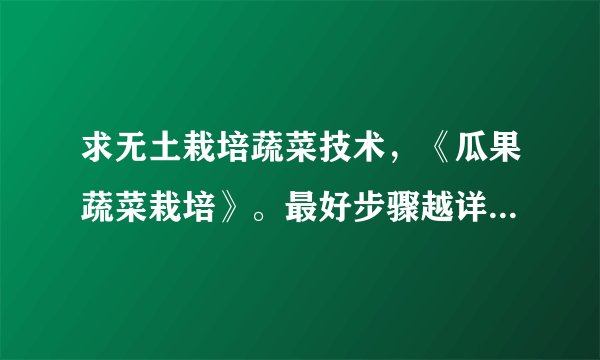 求无土栽培蔬菜技术，《瓜果蔬菜栽培》。最好步骤越详细越好。