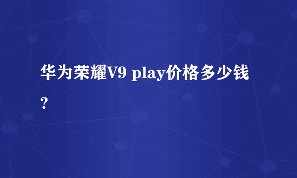 华为荣耀V9 play价格多少钱？