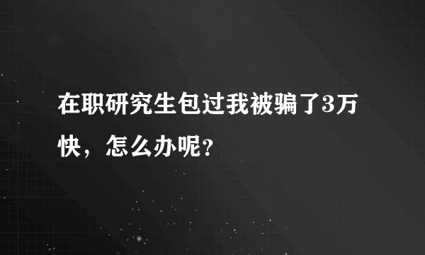在职研究生包过我被骗了3万快，怎么办呢？